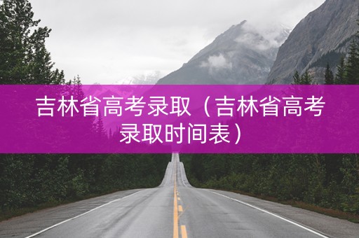 吉林省高考录取（吉林省高考录取时间表）
