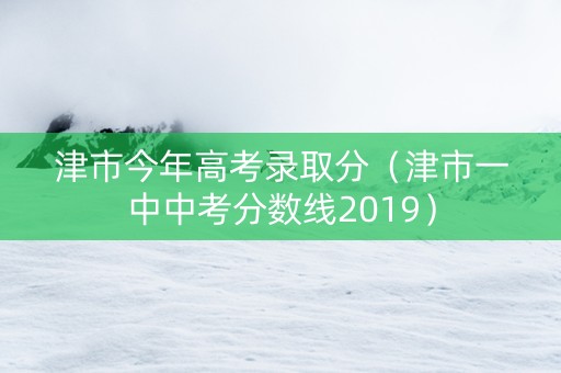 津市今年高考录取分（津市一中中考分数线2019）