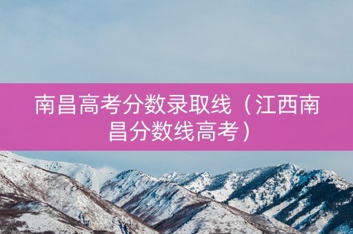 南昌高考分数录取线（江西南昌分数线高考）