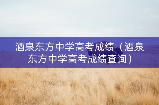酒泉东方中学高考成绩（酒泉东方中学高考成绩查询）
