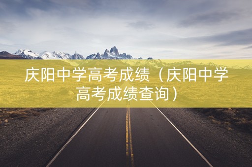 庆阳中学高考成绩（庆阳中学高考成绩查询）
