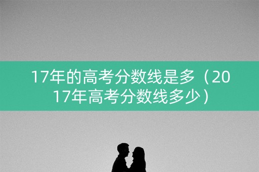 17年的高考分数线是多（2017年高考分数线多少）