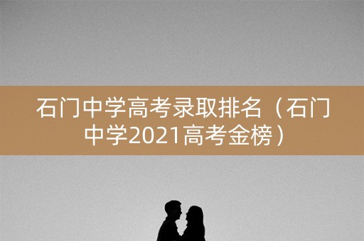 石门中学高考录取排名（石门中学2021高考金榜）