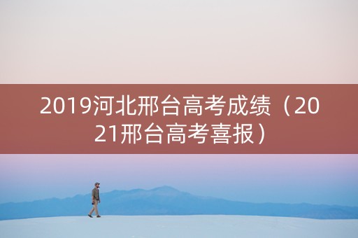 2019河北邢台高考成绩（2021邢台高考喜报）