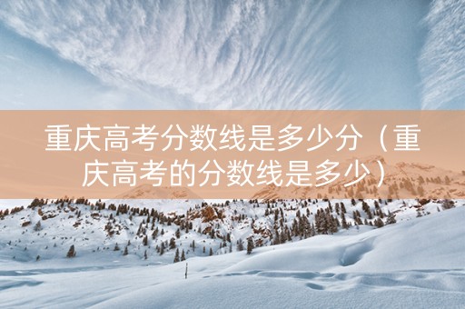 重庆高考分数线是多少分（重庆高考的分数线是多少）