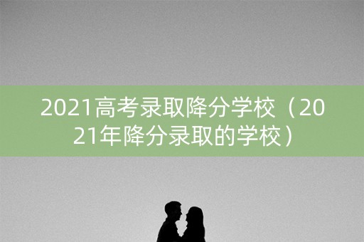 2021高考录取降分学校（2021年降分录取的学校）
