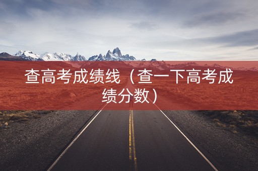 查高考成绩线（查一下高考成绩分数）