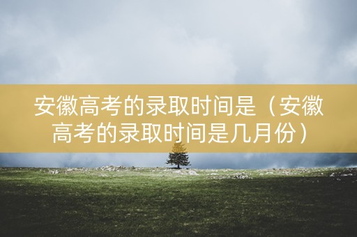 安徽高考的录取时间是（安徽高考的录取时间是几月份）