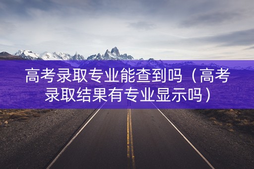 高考录取专业能查到吗（高考录取结果有专业显示吗）