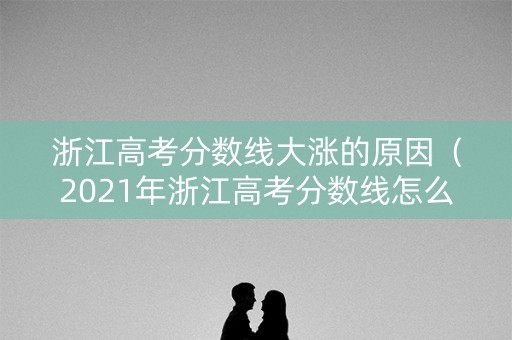 浙江高考分数线大涨的原因（2021年浙江高考分数线怎么这么低）
