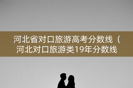 河北省对口旅游高考分数线（河北对口旅游类19年分数线）