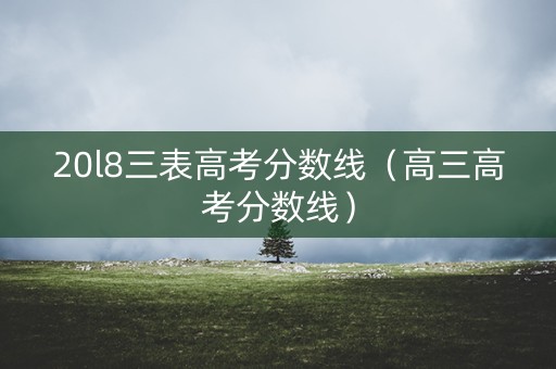 20l8三表高考分数线（高三高考分数线）