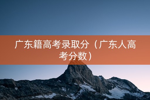 广东籍高考录取分（广东人高考分数）