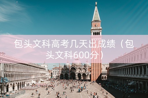 包头文科高考几天出成绩（包头文科600分）