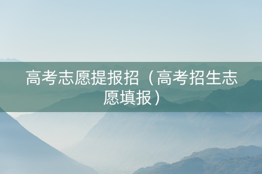 高考志愿提报招（高考招生志愿填报）