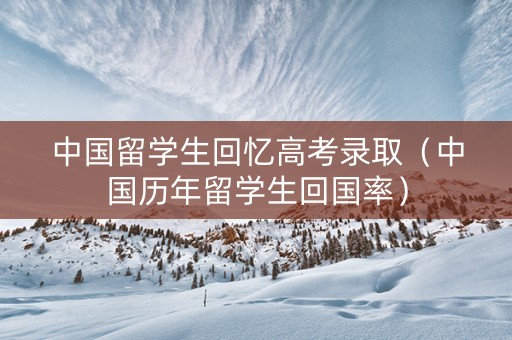中国留学生回忆高考录取（中国历年留学生回国率）