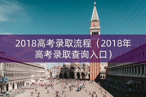 2018高考录取流程（2018年高考录取查询入口）