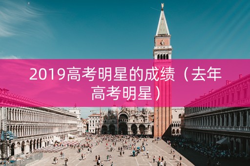2019高考明星的成绩（去年高考明星）