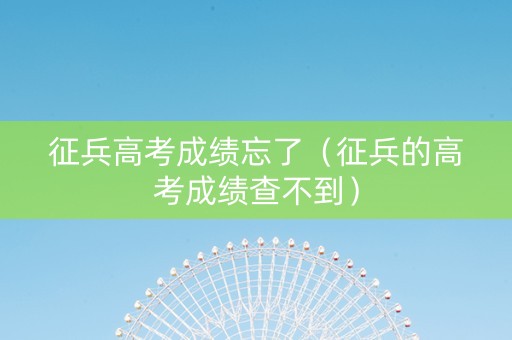 征兵高考成绩忘了（征兵的高考成绩查不到）