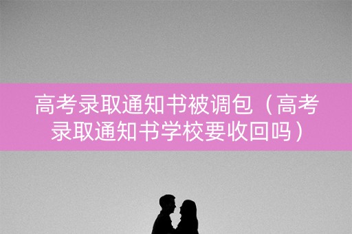 高考录取通知书被调包（高考录取通知书学校要收回吗）