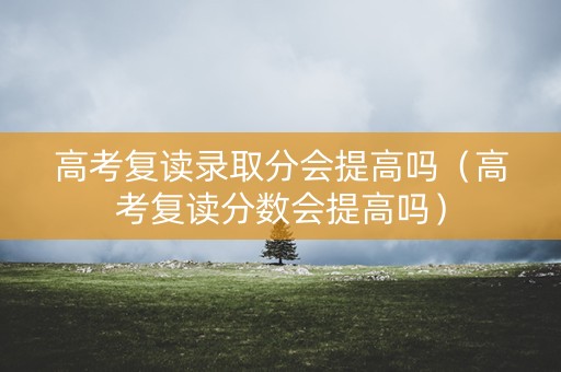 高考复读录取分会提高吗（高考复读分数会提高吗）
