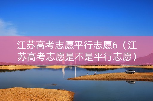 江苏高考志愿平行志愿6（江苏高考志愿是不是平行志愿）