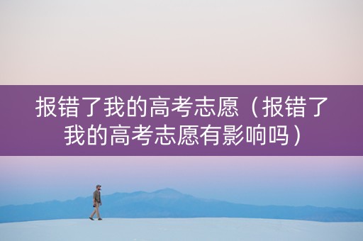 报错了我的高考志愿（报错了我的高考志愿有影响吗）