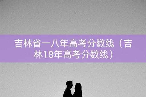 吉林省一八年高考分数线（吉林18年高考分数线）