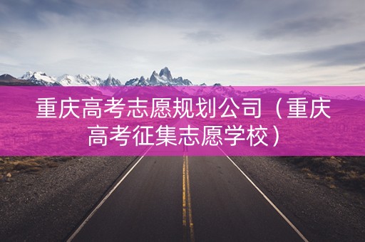 重庆高考志愿规划公司（重庆高考征集志愿学校）