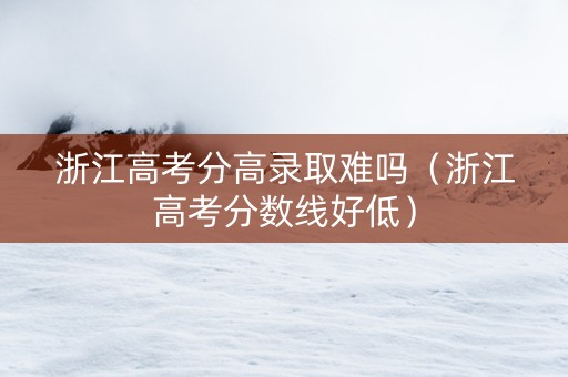 浙江高考分高录取难吗（浙江高考分数线好低）