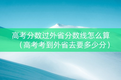 高考分数过外省分数线怎么算（高考考到外省去要多少分）