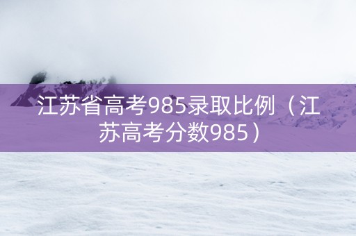 江苏省高考985录取比例（江苏高考分数985）