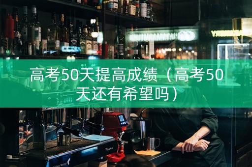 高考50天提高成绩（高考50天还有希望吗）