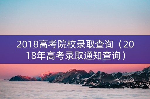 2018高考院校录取查询（2018年高考录取通知查询）