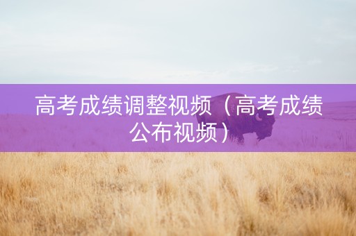 高考成绩调整视频（高考成绩公布视频）