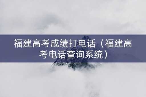 福建高考成绩打电话（福建高考电话查询系统）