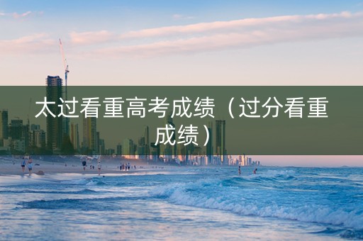太过看重高考成绩（过分看重成绩）