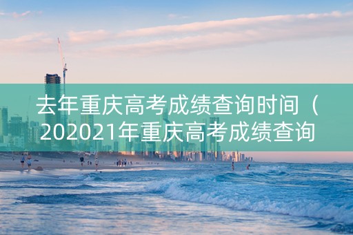 去年重庆高考成绩查询时间（202021年重庆高考成绩查询入口）