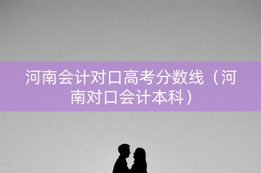 河南会计对口高考分数线（河南对口会计本科）