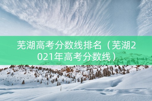 芜湖高考分数线排名（芜湖2021年高考分数线）