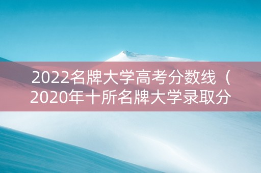 2022名牌大学高考分数线（2020年十所名牌大学录取分数线）