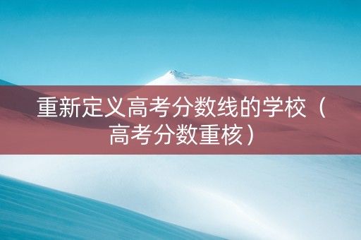 重新定义高考分数线的学校（高考分数重核）