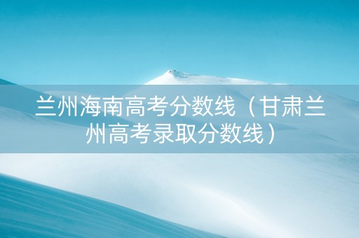 兰州海南高考分数线（甘肃兰州高考录取分数线）