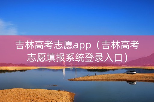 吉林高考志愿app（吉林高考志愿填报系统登录入口）