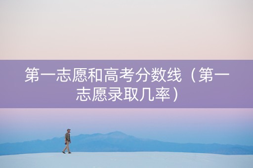 第一志愿和高考分数线（第一志愿录取几率）