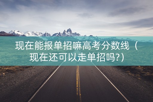 现在能报单招嘛高考分数线（现在还可以走单招吗?）