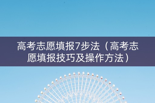 高考志愿填报7步法（高考志愿填报技巧及操作方法）