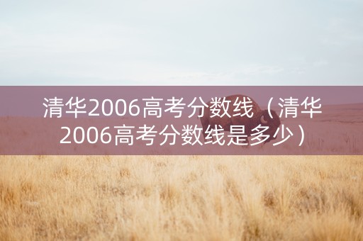 清华2006高考分数线（清华2006高考分数线是多少）