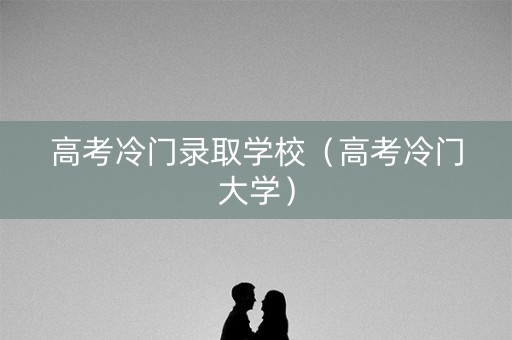 高考冷门录取学校（高考冷门大学）