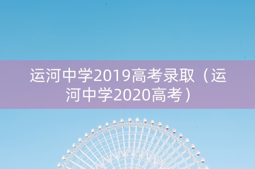 运河中学2019高考录取（运河中学2020高考）